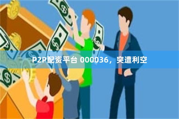 P2P配资平台 000036，突遭利空
