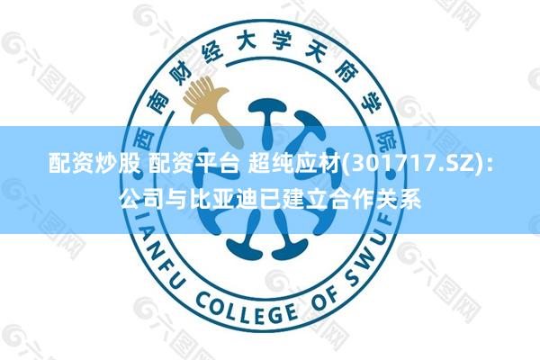 配资炒股 配资平台 超纯应材(301717.SZ)：公司与比亚迪已建立合作关系