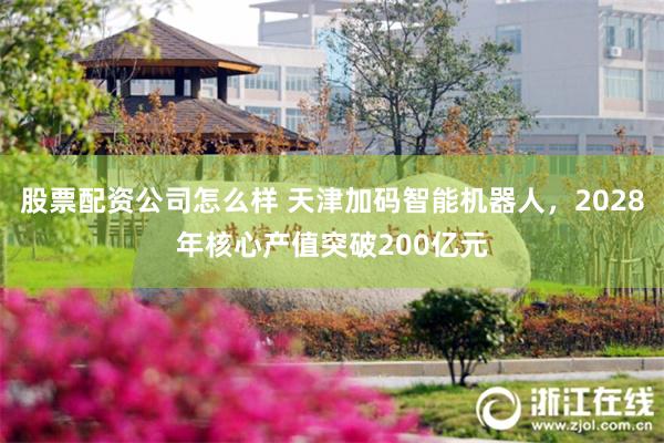 股票配资公司怎么样 天津加码智能机器人，2028年核心产值突破200亿元