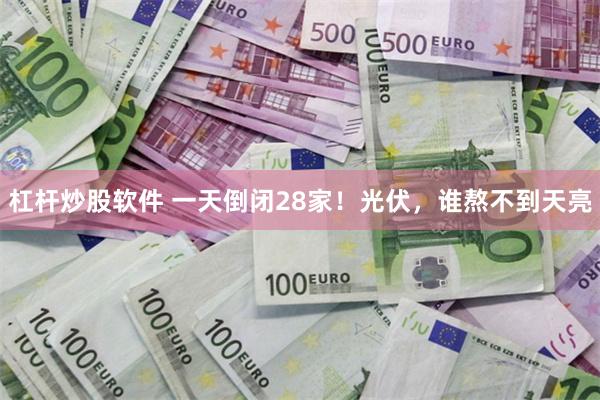 杠杆炒股软件 一天倒闭28家！光伏，谁熬不到天亮