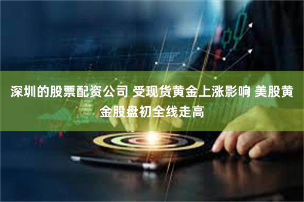 深圳的股票配资公司 受现货黄金上涨影响 美股黄金股盘初全线走高