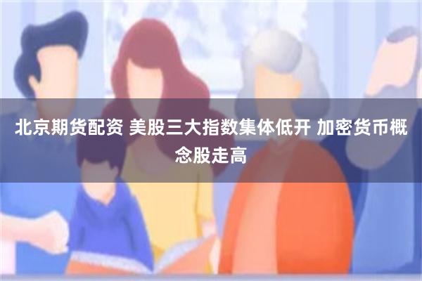 北京期货配资 美股三大指数集体低开 加密货币概念股走高