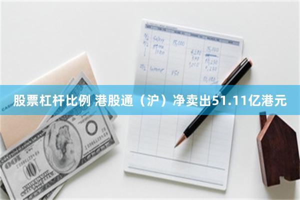 股票杠杆比例 港股通（沪）净卖出51.11亿港元