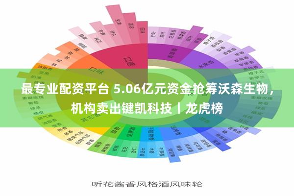 最专业配资平台 5.06亿元资金抢筹沃森生物，机构卖出键凯科技丨龙虎榜