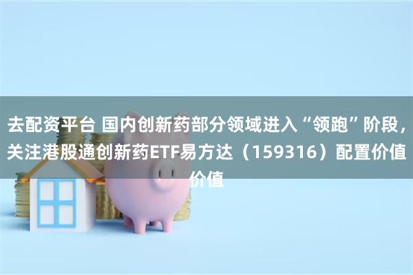 去配资平台 国内创新药部分领域进入“领跑”阶段，关注港股通创新药ETF易方达（159316）配置价值