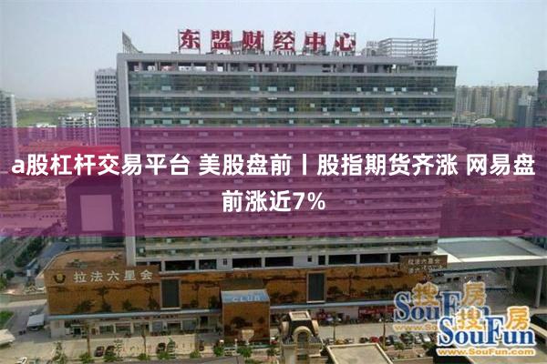 a股杠杆交易平台 美股盘前丨股指期货齐涨 网易盘前涨近7%
