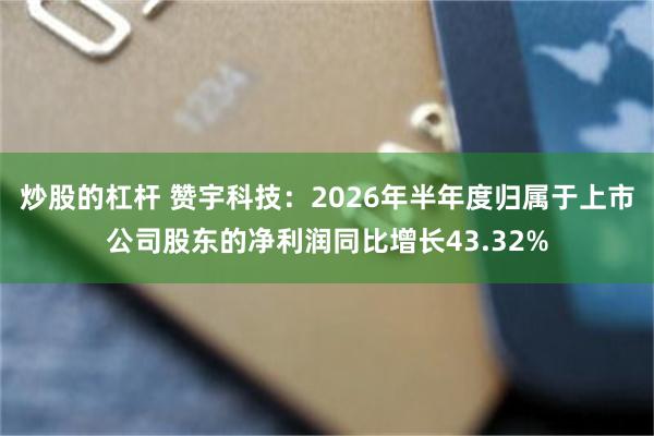 炒股的杠杆 赞宇科技：2026年半年度归属于上市公司股东的净利润同比增长43.32%