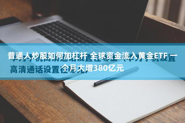 普通人炒股如何加杠杆 全球资金流入黄金ETF 一个月大增380亿元