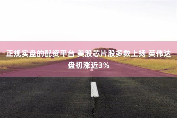 正规实盘的配资平台 美股芯片股多数上扬 英伟达盘初涨近3%