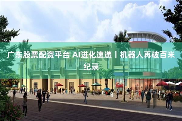广东股票配资平台 AI进化速递丨机器人再破百米纪录