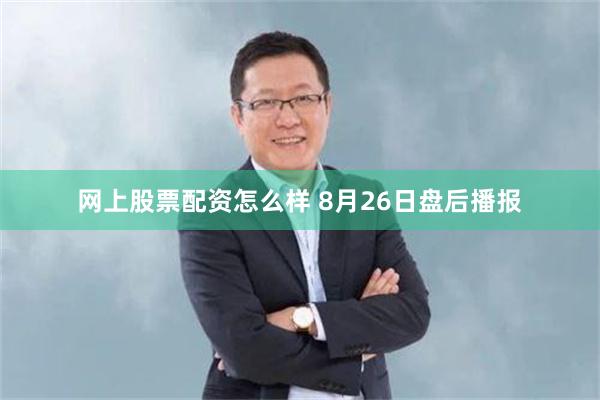 网上股票配资怎么样 8月26日盘后播报