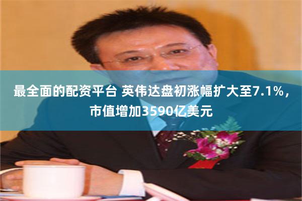 最全面的配资平台 英伟达盘初涨幅扩大至7.1%，市值增加3590亿美元