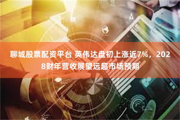 聊城股票配资平台 英伟达盘初上涨近7%，2028财年营收展望远超市场预期