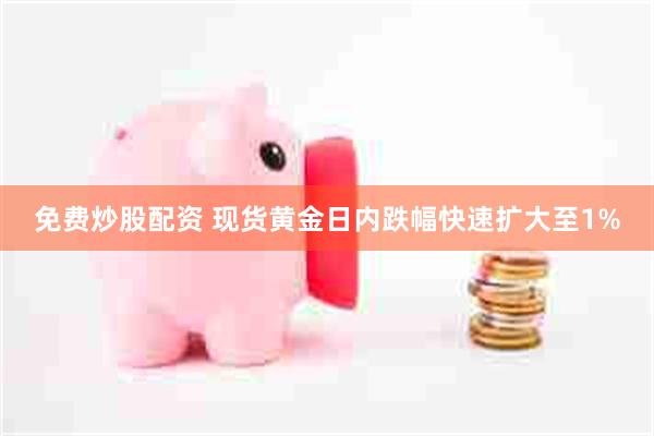免费炒股配资 现货黄金日内跌幅快速扩大至1%