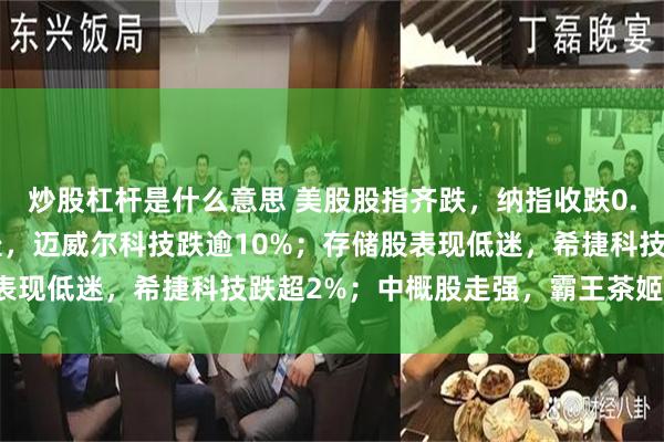 炒股杠杆是什么意思 美股股指齐跌，纳指收跌0.52%；芯片股全线下挫，迈威尔科技跌逾10%；存储股表现低迷，希捷科技跌超2%；中概股走强，霸王茶姬涨超4%