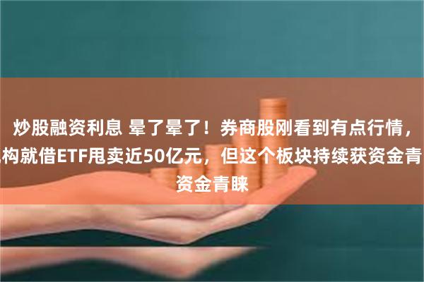 炒股融资利息 晕了晕了！券商股刚看到有点行情，机构就借ETF甩卖近50亿元，但这个板块持续获资金青睐