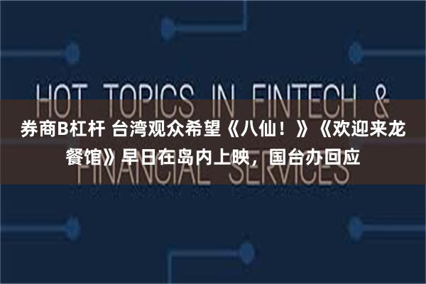 券商B杠杆 台湾观众希望《八仙！》《欢迎来龙餐馆》早日在岛内上映，国台办回应