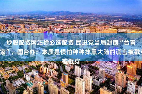 炒股配资网站拾必选配资 民进党当局封锁“台青e家”，国台办：本质是惧怕种种抹黑大陆的谎言被戳穿
