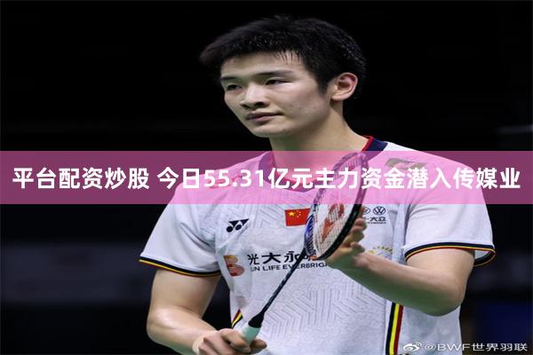 平台配资炒股 今日55.31亿元主力资金潜入传媒业