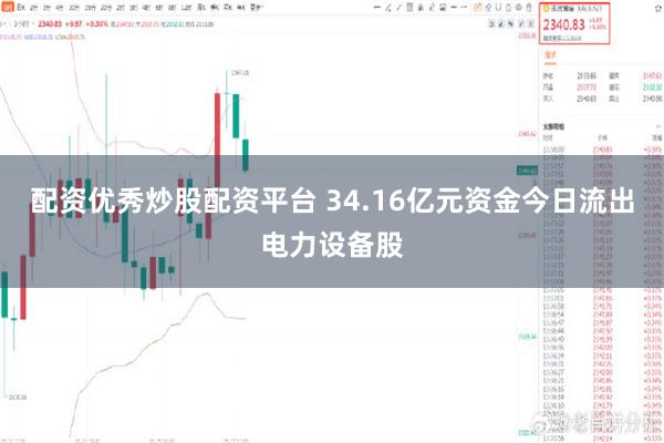 配资优秀炒股配资平台 34.16亿元资金今日流出电力设备股
