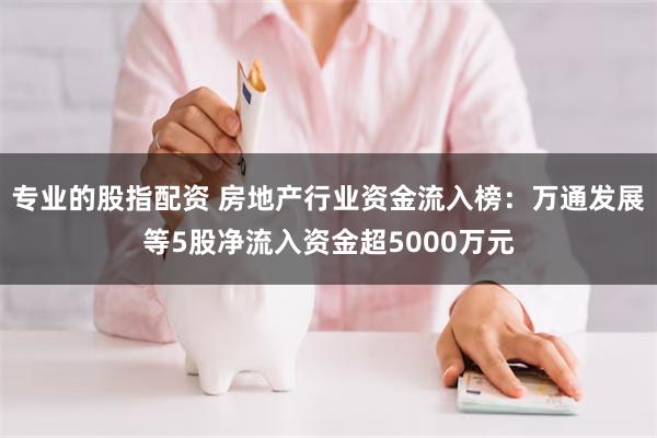 专业的股指配资 房地产行业资金流入榜：万通发展等5股净流入资金超5000万元