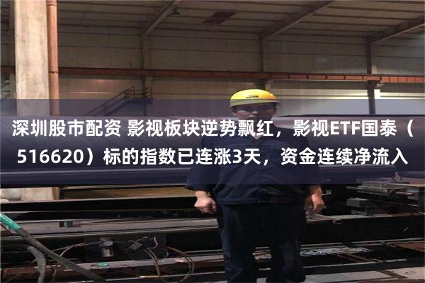 深圳股市配资 影视板块逆势飘红，影视ETF国泰（516620）标的指数已连涨3天，资金连续净流入