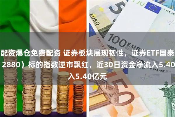 配资爆仓免费配资 证券板块展现韧性，证券ETF国泰（512880）标的指数逆市飘红，近30日资金净流入5.40亿元