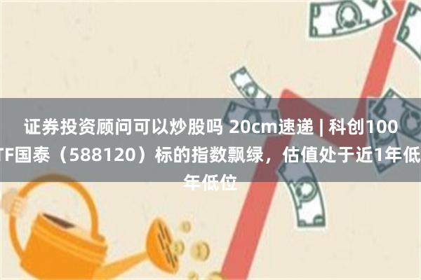 证券投资顾问可以炒股吗 20cm速递 | 科创100ETF国泰（588120）标的指数飘绿，估值处于近1年低位
