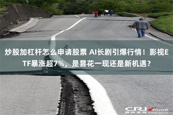 炒股加杠杆怎么申请股票 AI长剧引爆行情！影视ETF暴涨超7%，是昙花一现还是新机遇？
