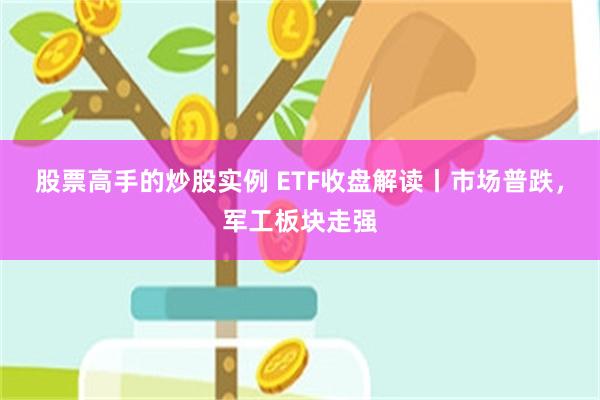股票高手的炒股实例 ETF收盘解读丨市场普跌，军工板块走强