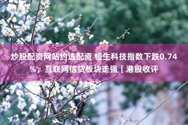 炒股配资网站约选配资 恒生科技指数下跌0.74%，互联网信贷板块走强｜港股收评