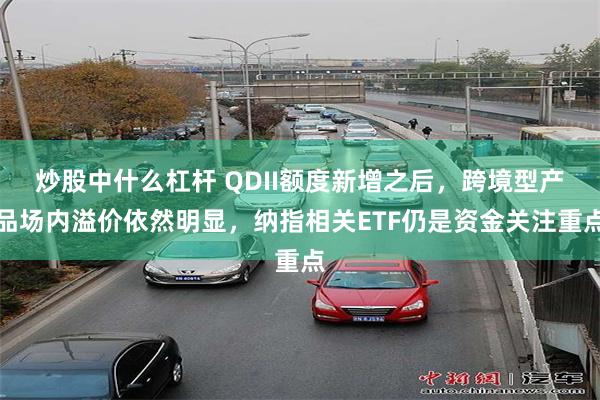 炒股中什么杠杆 QDII额度新增之后，跨境型产品场内溢价依然明显，纳指相关ETF仍是资金关注重点