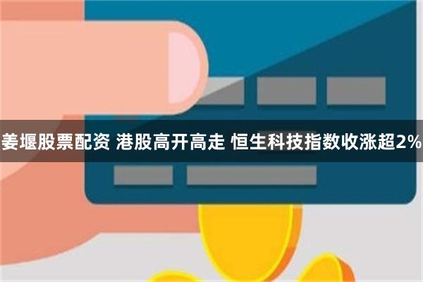 姜堰股票配资 港股高开高走 恒生科技指数收涨超2%
