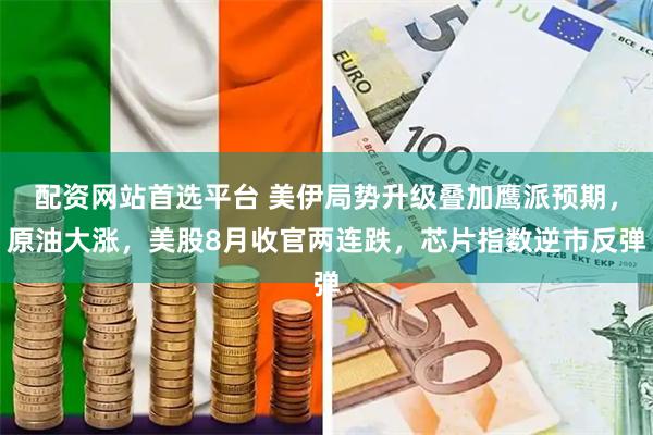 配资网站首选平台 美伊局势升级叠加鹰派预期，原油大涨，美股8月收官两连跌，芯片指数逆市反弹