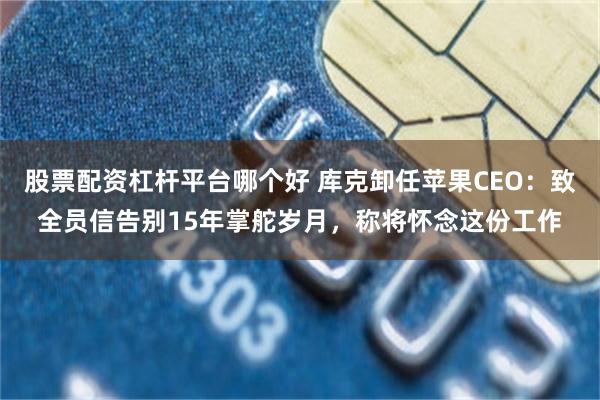 股票配资杠杆平台哪个好 库克卸任苹果CEO：致全员信告别15年掌舵岁月，称将怀念这份工作