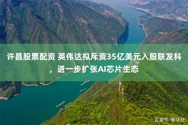 许昌股票配资 英伟达拟斥资35亿美元入股联发科，进一步扩张AI芯片生态