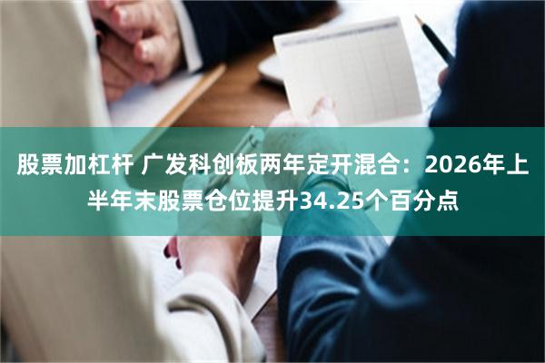 股票加杠杆 广发科创板两年定开混合：2026年上半年末股票仓位提升34.25个百分点