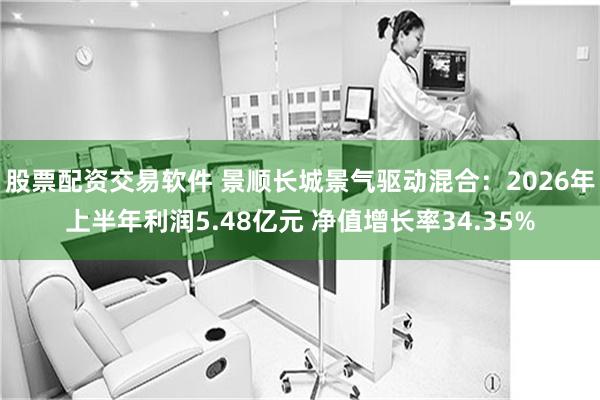 股票配资交易软件 景顺长城景气驱动混合:2026年上半年利润5.48亿元 净值增长率34.35%