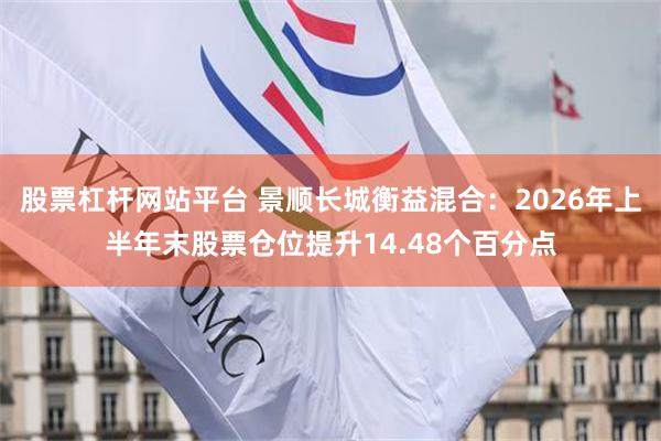 股票杠杆网站平台 景顺长城衡益混合:2026年上半年末股票仓位提升14.48个百分点