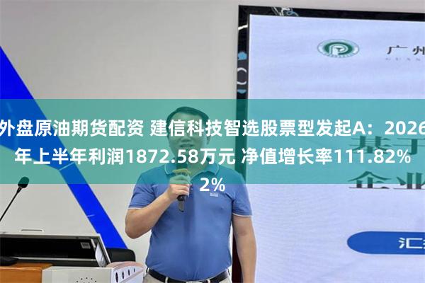 外盘原油期货配资 建信科技智选股票型发起A：2026年上半年利润1872.58万元 净值增长率111.82%