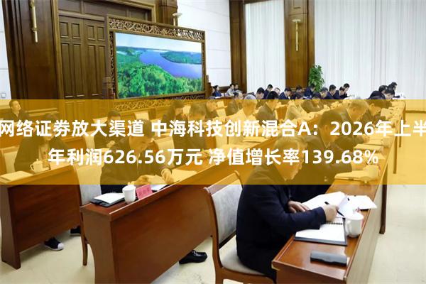 网络证劵放大渠道 中海科技创新混合A：2026年上半年利润626.56万元 净值增长率139.68%