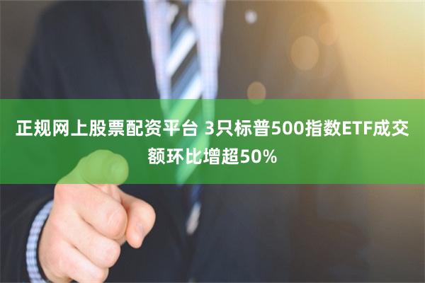 正规网上股票配资平台 3只标普500指数ETF成交额环比增超50%