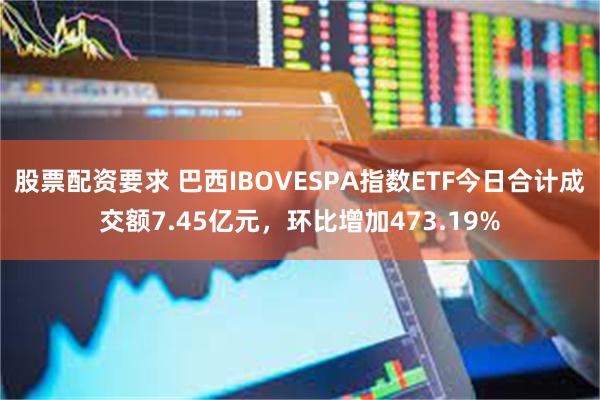 股票配资要求 巴西IBOVESPA指数ETF今日合计成交额7.45亿元，环比增加473.19%