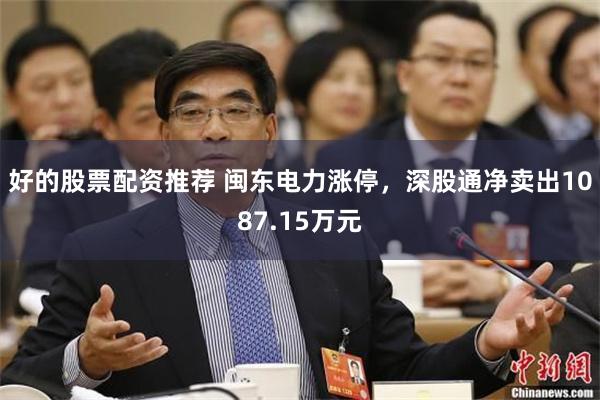好的股票配资推荐 闽东电力涨停，深股通净卖出1087.15万元