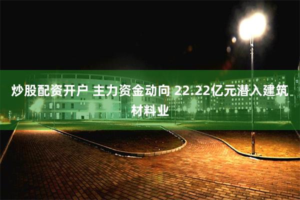 炒股配资开户 主力资金动向 22.22亿元潜入建筑材料业