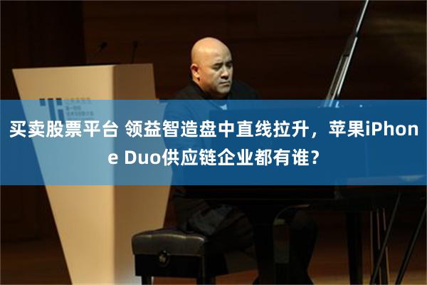买卖股票平台 领益智造盘中直线拉升，苹果iPhone Duo供应链企业都有谁？