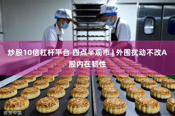 炒股10倍杠杆平台 四点半观市 | 外围扰动不改A股内在韧性