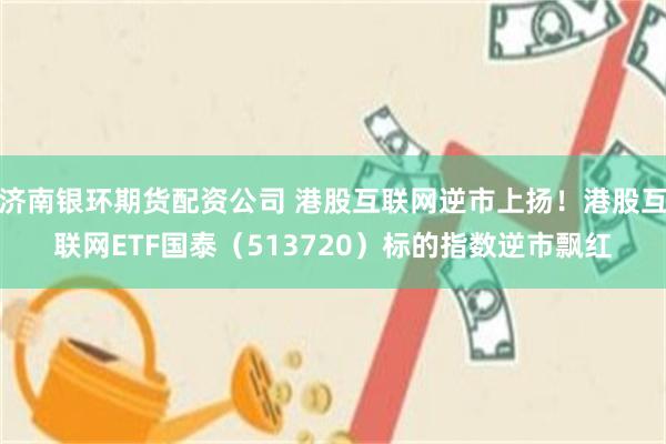 济南银环期货配资公司 港股互联网逆市上扬！港股互联网ETF国泰（513720）标的指数逆市飘红