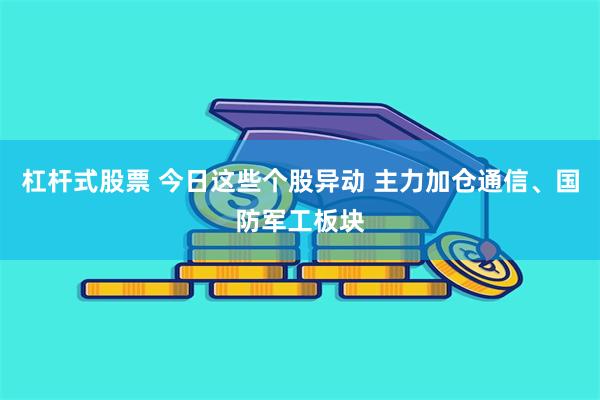 杠杆式股票 今日这些个股异动 主力加仓通信、国防军工板块