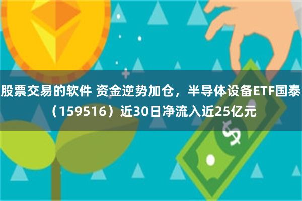 股票交易的软件 资金逆势加仓，半导体设备ETF国泰（159516）近30日净流入近25亿元